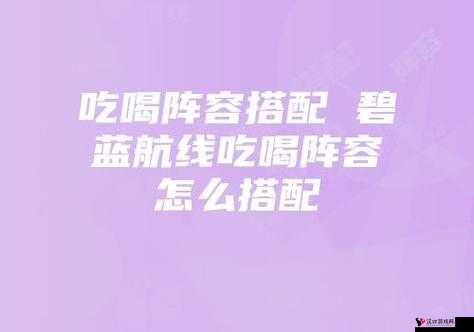 碧蓝航线吃喝组合深度解析,技能与实战应用