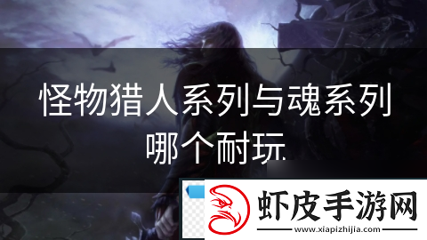 怪物猎人系列与魂系列哪个耐玩