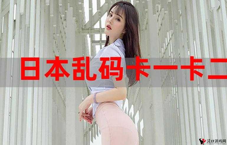 日产乱码卡一卡 2 卡三卡四:内容,你需要知道的一切