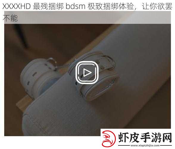 XXXXHD最残捆绑bdsm极致捆绑体验让你欲罢不能