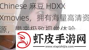 Chinese麻豆HDXXXmovies拥有海量高清资源带来极致视觉体验