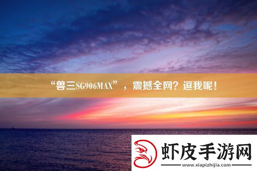 “兽三SG906MAX”震撼全网逗我呢！