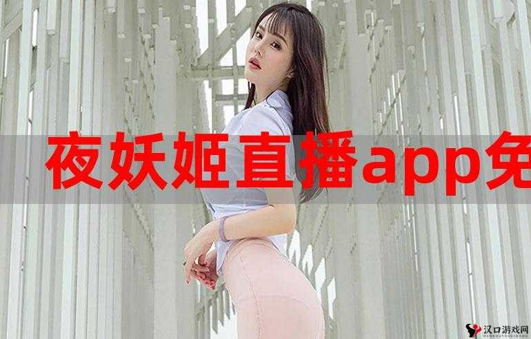 妖姬直播:精彩内容不断呈现 给你前所未有的视觉盛宴