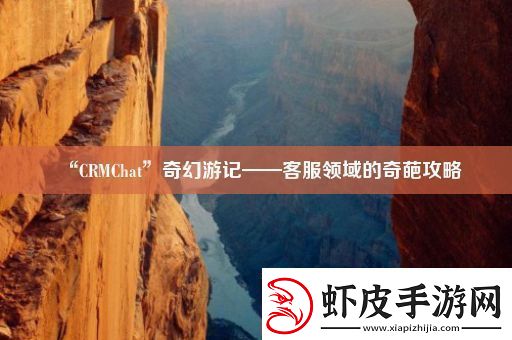 “CRMChat”奇幻游记——客服领域的奇葩攻略