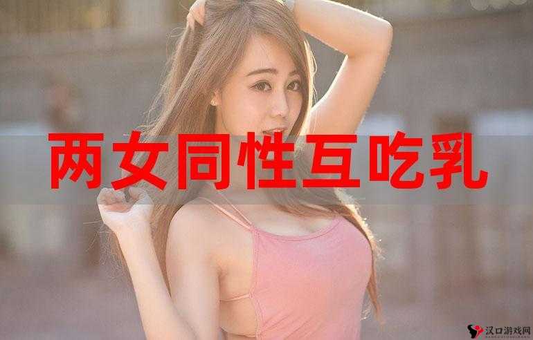 女同志**吸允:独特而引人入胜的亲密体验