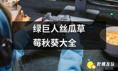 精彩不断:草莓绿巨人丝瓜香蕉黄瓜视频大全,让你一次看个够