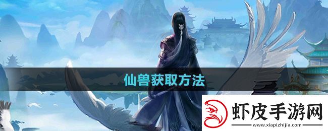 全面！太古仙尊仙兽怎么获得