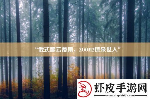“俄式翻云覆雨ZOOM2惊呆世人”