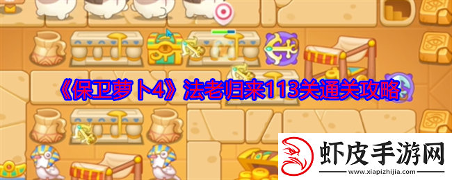 保卫萝卜4法老归来113关怎么过法老归来113关通关攻略