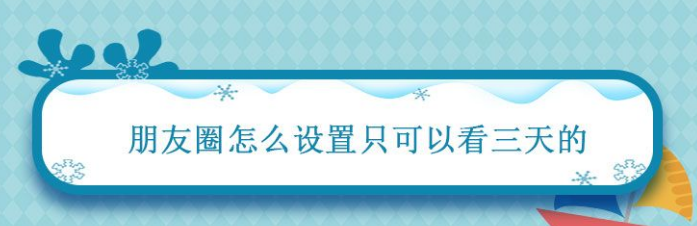 朋友圈怎么设置只可以看三天的 