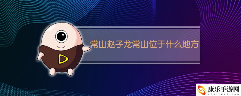 常山赵子龙常山位于什么地方